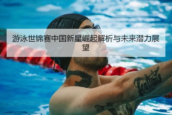 游泳世锦赛中国新星崛起解析与未来潜力展望